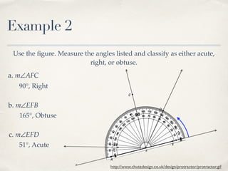 Example 2
Use the ﬁgure. Measure the angles listed and classify as either acute,
right, or obtuse.
a. m∠AFC
b. m∠EFB
c. m∠EFD
http://www.chutedesign.co.uk/design/protractor/protractor.gif
90°, Right
165°, Obtuse
51°, Acute
 