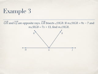 R B
Example 3
GH and GJ are opposite rays. GR bisects ∠HGB. If m∠HGR = 9x − 7 and
m∠RGB = 7x + 13, ﬁnd m∠HGR.
H G J
 