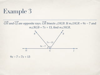 R B
Example 3
GH and GJ are opposite rays. GR bisects ∠HGB. If m∠HGR = 9x − 7 and
m∠RGB = 7x + 13, ﬁnd m∠HGR.
H G J
9x − 7
7x + 13
9x − 7 = 7x + 13
 