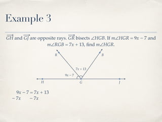 R B
Example 3
GH and GJ are opposite rays. GR bisects ∠HGB. If m∠HGR = 9x − 7 and
m∠RGB = 7x + 13, ﬁnd m∠HGR.
H G J
9x − 7
7x + 13
9x − 7 = 7x + 13
− 7x− 7x
 