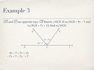 R B
Example 3
GH and GJ are opposite rays. GR bisects ∠HGB. If m∠HGR = 9x − 7 and
m∠RGB = 7x + 13, ﬁnd m∠HGR.
H G J
9x − 7
7x + 13
9x − 7 = 7x + 13
− 7x− 7x + 7 + 7
 