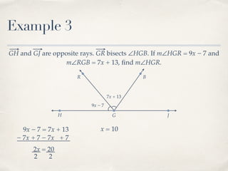 R B
Example 3
GH and GJ are opposite rays. GR bisects ∠HGB. If m∠HGR = 9x − 7 and
m∠RGB = 7x + 13, ﬁnd m∠HGR.
H G J
9x − 7
7x + 13
9x − 7 = 7x + 13
− 7x− 7x + 7 + 7
2x = 20
2 2
x = 10
 