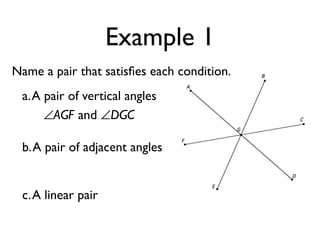 Example 1
Name a pair that satisﬁes each condition.
a.A pair of vertical angles
∠AGF and ∠DGC
b.A pair of adjacent angles
c.A linear pair
 