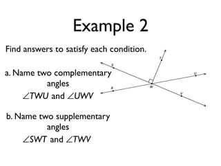 Example 2
Find answers to satisfy each condition.
a. Name two complementary
angles
∠TWU and ∠UWV
b. Name two supplementary
angles
∠SWT and ∠TWV
 