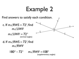 Example 2
Find answers to satisfy each condition.
m∠UWV = 72°
c. If , ﬁndm∠RWS = 72°
m∠UWV
(vertical angles)
m∠RWV =108°
d. If , ﬁndm∠RWS = 72°
m∠RWV
(supplementary angles)
180° − 72°
 