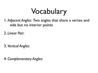 Vocabulary
1. Adjacent Angles: Two angles that share a vertex and
side but no interior points
2. Linear Pair:
3. Vertical Angles:
4. Complementary Angles:
 