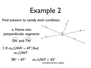 Example 2
Find answers to satisfy each condition.
SW and TW
m∠UWT = 43°
f. If , ﬁndm∠UWV = 47°
m∠UWT
(complementary angles)
90° − 47°
e. Name two
perpendicular segments
 