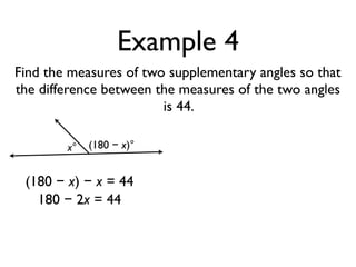 Example 4
Find the measures of two supplementary angles so that
the difference between the measures of the two angles
is 44.
x° (180 − x)°
(180 − x) − x = 44
180 − 2x = 44
 