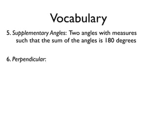 Vocabulary
5. Supplementary Angles: Two angles with measures
such that the sum of the angles is 180 degrees
6. Perpendicular:
 