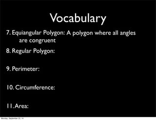 Vocabulary 
7. Equ i a n g u l a r P o l y g o n : A polygon where all angles 
are congruent 
8. Regular Polygon: 
9. Perimeter: 
10. Circumference: 
11. Area: 
Monday, September 22, 14 
 