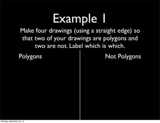 Example 1 
Make four drawings (using a straight edge) so 
that two of your drawings are polygons and 
two are not. Label which is which. 
Polygons Not Polygons 
Monday, September 22, 14 
 