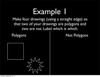 Example 1 
Make four drawings (using a straight edge) so 
that two of your drawings are polygons and 
two are not. Label which is which. 
Polygons Not Polygons 
Monday, September 22, 14 
 