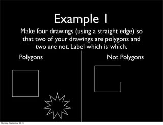 Example 1 
Make four drawings (using a straight edge) so 
that two of your drawings are polygons and 
two are not. Label which is which. 
Polygons Not Polygons 
Monday, September 22, 14 
 
