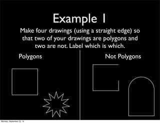 Example 1 
Make four drawings (using a straight edge) so 
that two of your drawings are polygons and 
two are not. Label which is which. 
Polygons Not Polygons 
Monday, September 22, 14 
 