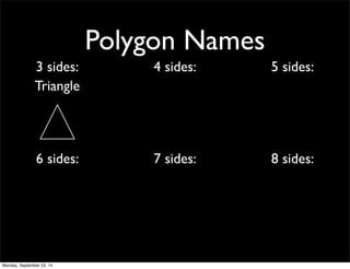 Polygon Names 
3 sides: 4 sides: 5 sides: 
Triangle 
6 sides: 7 sides: 8 sides: 
Monday, September 22, 14 
 