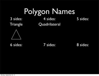 Polygon Names 
3 sides: 4 sides: 5 sides: 
Triangle Quadrilateral 
6 sides: 7 sides: 8 sides: 
Monday, September 22, 14 
 