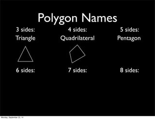 Polygon Names 
3 sides: 4 sides: 5 sides: 
Triangle Quadrilateral Pentagon 
6 sides: 7 sides: 8 sides: 
Monday, September 22, 14 
 