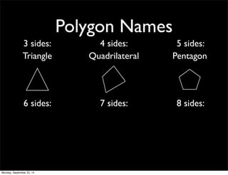 Polygon Names 
3 sides: 4 sides: 5 sides: 
Triangle Quadrilateral Pentagon 
6 sides: 7 sides: 8 sides: 
Monday, September 22, 14 
 