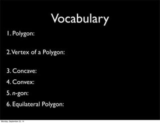 Vocabulary 
1. Polygon: 
2. Vertex of a Polygon: 
3. Concave: 
4. Convex: 
5. n-gon: 
6. Equilateral Polygon: 
Monday, September 22, 14 
 