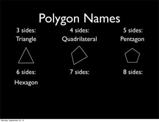 Polygon Names 
3 sides: 4 sides: 5 sides: 
Triangle Quadrilateral Pentagon 
6 sides: 7 sides: 8 sides: 
Hexagon 
Monday, September 22, 14 
 