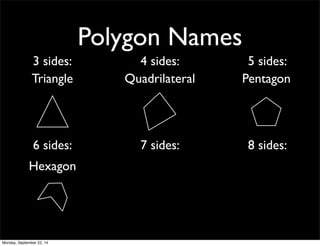 Polygon Names 
3 sides: 4 sides: 5 sides: 
Triangle Quadrilateral Pentagon 
6 sides: 7 sides: 8 sides: 
Hexagon 
Monday, September 22, 14 
 