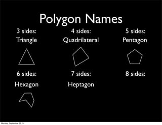Polygon Names 
3 sides: 4 sides: 5 sides: 
Triangle Quadrilateral Pentagon 
6 sides: 7 sides: 8 sides: 
Hexagon Heptagon 
Monday, September 22, 14 
 