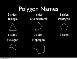 Polygon Names 
3 sides: 4 sides: 5 sides: 
Triangle Quadrilateral Pentagon 
6 sides: 7 sides: 8 sides: 
Hexagon Heptagon 
Monday, September 22, 14 
 