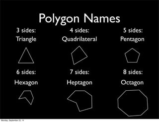 Polygon Names 
3 sides: 4 sides: 5 sides: 
Triangle Quadrilateral Pentagon 
6 sides: 7 sides: 8 sides: 
Hexagon Heptagon Octagon 
Monday, September 22, 14 
 