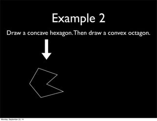 Example 2 
Draw a concave hexagon. Then draw a convex octagon. 
Monday, September 22, 14 
 
