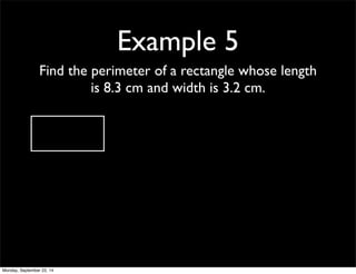 Example 5 
Find the perimeter of a rectangle whose length 
is 8.3 cm and width is 3.2 cm. 
Monday, September 22, 14 
 