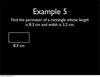 Example 5 
Find the perimeter of a rectangle whose length 
is 8.3 cm and width is 3.2 cm. 
8.3 cm 
Monday, September 22, 14 
 