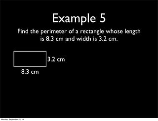 Example 5 
Find the perimeter of a rectangle whose length 
is 8.3 cm and width is 3.2 cm. 
8.3 cm 
3.2 cm 
Monday, September 22, 14 
 