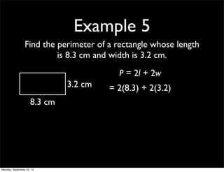 Example 5 
Find the perimeter of a rectangle whose length 
is 8.3 cm and width is 3.2 cm. 
8.3 cm 
3.2 cm 
P = 2l + 2w 
= 2(8.3) + 2(3.2) 
Monday, September 22, 14 
 