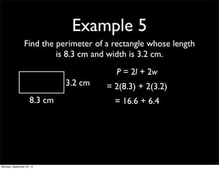 Example 5 
Find the perimeter of a rectangle whose length 
is 8.3 cm and width is 3.2 cm. 
8.3 cm 
3.2 cm 
P = 2l + 2w 
= 2(8.3) + 2(3.2) 
= 16.6 + 6.4 
Monday, September 22, 14 
 