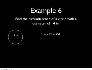 Example 6 
Find the circumference of a circle with a 
diameter of 14 in. 
14 in. C = 2π r = π d 
Monday, September 22, 14 
 