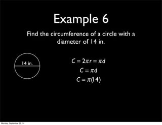 Example 6 
Find the circumference of a circle with a 
diameter of 14 in. 
14 in. C = 2π r = π d 
C = π d 
C = π (14) 
Monday, September 22, 14 
 