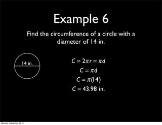 Example 6 
Find the circumference of a circle with a 
diameter of 14 in. 
14 in. C = 2π r = π d 
C = π d 
C = π (14) 
C ≈ 43.98 in. 
Monday, September 22, 14 
 