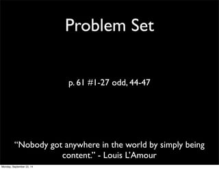 Problem Set 
p. 61 #1-27 odd, 44-47 
“Nobody got anywhere in the world by simply being 
content.” - Louis L’Amour 
Monday, September 22, 14 
