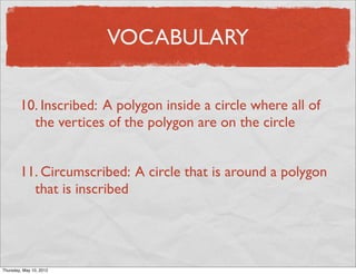 VOCABULARY

        10. Inscribed: A polygon inside a circle where all of
          the vertices of the polygon are on the circle


        11. Circumscribed: A circle that is around a polygon
          that is inscribed




Friday, May 11, 2012
 
