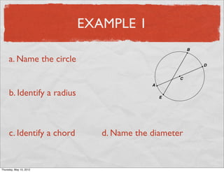 EXAMPLE 1

     a. Name the circle


     b. Identify a radius



     c. Identify a chord       d. Name the diameter


Friday, May 11, 2012
 