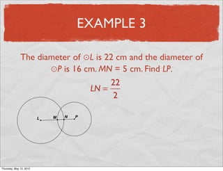 EXAMPLE 3

               The diameter of ⊙L is 22 cm and the diameter of
                      ⊙P is 16 cm. MN = 5 cm. Find LP.
                                      22
                                LN =
                                       2




Friday, May 11, 2012
 