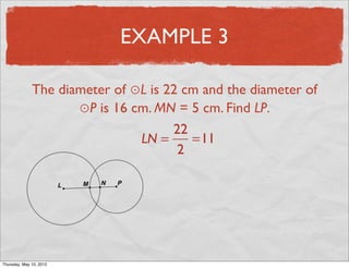 EXAMPLE 3

               The diameter of ⊙L is 22 cm and the diameter of
                      ⊙P is 16 cm. MN = 5 cm. Find LP.
                                      22
                                LN =     =11
                                       2




Friday, May 11, 2012
 