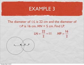 EXAMPLE 3

               The diameter of ⊙L is 22 cm and the diameter of
                      ⊙P is 16 cm. MN = 5 cm. Find LP.
                                      22              16
                                LN =     =11     MP =
                                       2               2




Friday, May 11, 2012
 