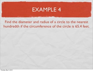 EXAMPLE 4

      Find the diameter and radius of a circle to the nearest
     hundredth if the circumference of the circle is 65.4 feet.




Friday, May 11, 2012
 