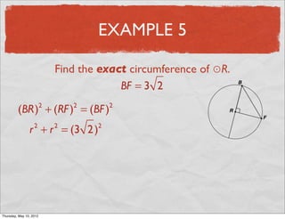 EXAMPLE 5

                               Find the exact circumference of ⊙R.
                                            BF = 3 2

          (BR) + (RF ) = (BF )
                           2       2       2


                 r + r = (3 2 )
                       2       2       2




Friday, May 11, 2012
 