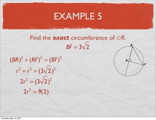 EXAMPLE 5

                                   Find the exact circumference of ⊙R.
                                                BF = 3 2

          (BR) + (RF ) = (BF )
                           2           2           2


                 r + r = (3 2 )
                       2           2           2


                       2r = (3 2 )
                               2           2


                               2r = 9(2)
                                   2




Friday, May 11, 2012
 