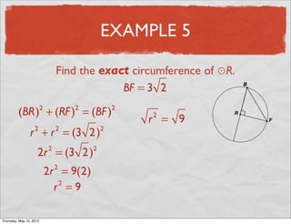 EXAMPLE 5

                                   Find the exact circumference of ⊙R.
                                                BF = 3 2

          (BR) + (RF ) = (BF )
                           2           2           2
                                                       r = 9
                                                       2

                 r + r = (3 2 )
                       2           2           2


                       2r = (3 2 )
                               2           2


                               2r = 9(2)
                                   2


                                 r =9
                                  2




Friday, May 11, 2012
 