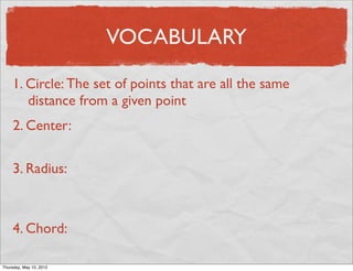 VOCABULARY

     1. Circle: The set of points that are all the same
        distance from a given point
     2. Center:

     3. Radius:



     4. Chord:

Friday, May 11, 2012
 