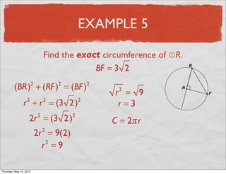 EXAMPLE 5

                                   Find the exact circumference of ⊙R.
                                                BF = 3 2

          (BR) + (RF ) = (BF )
                           2           2           2
                                                       r = 9
                                                        2

                 r + r = (3 2 )
                       2           2           2
                                                        r =3
                       2r = (3 2 )
                               2           2
                                                       C = 2π r
                               2r = 9(2)
                                   2


                                 r =9
                                  2




Friday, May 11, 2012
 