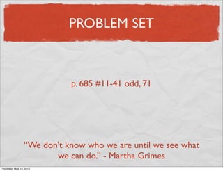 PROBLEM SET



                            p. 687 #11-41 odd, 71




                 “We don't know who we are until we see what
                        we can do.” - Martha Grimes
Friday, May 11, 2012
 